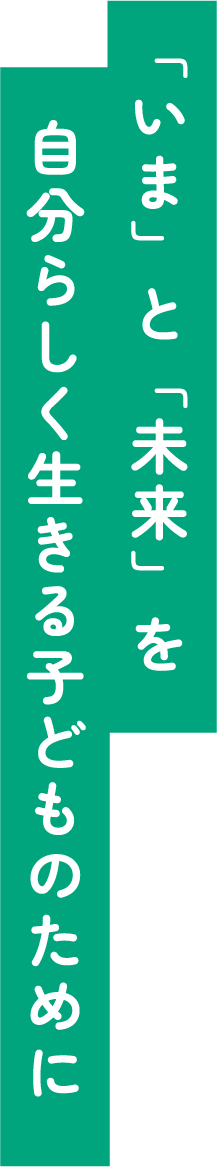 「いま」と「未来」を自分らしく生きる子どものために